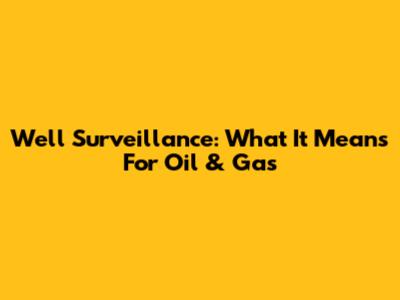Well Surveillance: What It Means For Oil & Gas