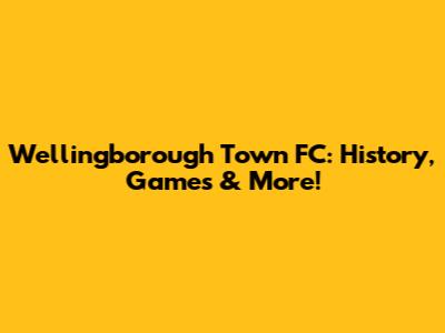 Wellingborough Town FC: History, Games & More!