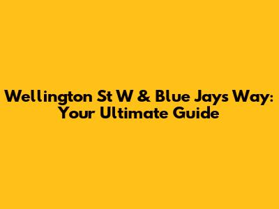 Wellington St W & Blue Jays Way: Your Ultimate Guide