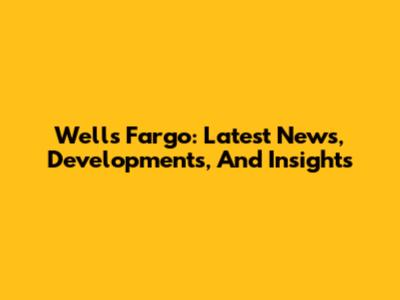 Wells Fargo: Latest News, Developments, And Insights