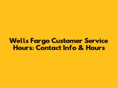 Wells Fargo Customer Service Hours: Contact Info & Hours