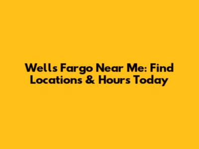 Wells Fargo Near Me: Find Locations & Hours Today