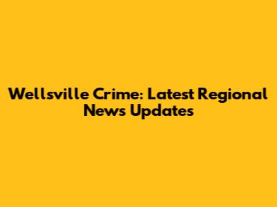 Wellsville Crime: Latest Regional News Updates