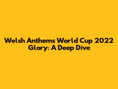 Welsh Anthem's World Cup 2022 Glory: A Deep Dive