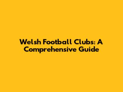 Welsh Football Clubs: A Comprehensive Guide