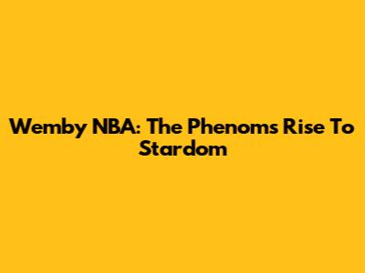 Wemby NBA: The Phenom's Rise To Stardom
