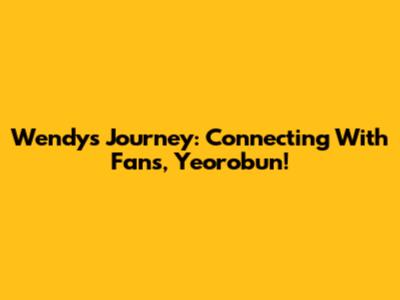 Wendy's Journey: Connecting With Fans, Yeorobun!