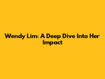 Wendy Lim: A Deep Dive Into Her Impact