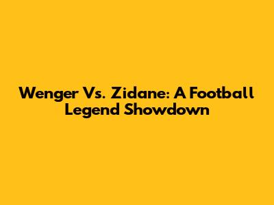 Wenger Vs. Zidane: A Football Legend Showdown