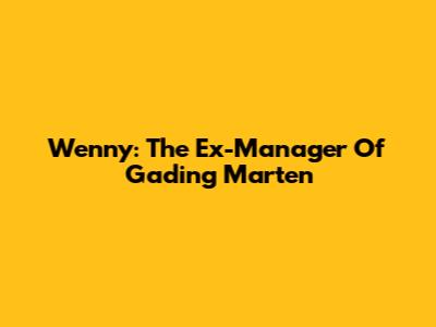 Wenny: The Ex-Manager Of Gading Marten