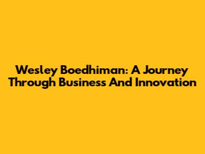 Wesley Boedhiman: A Journey Through Business And Innovation