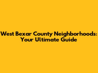 West Bexar County Neighborhoods: Your Ultimate Guide