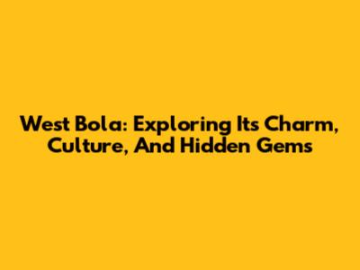 West Bola: Exploring Its Charm, Culture, And Hidden Gems