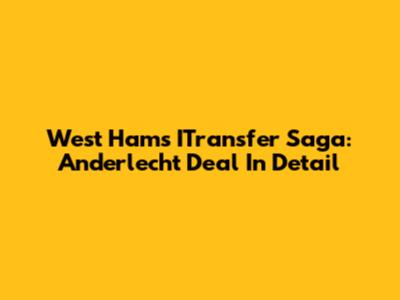 West Ham's ITransfer Saga: Anderlecht Deal In Detail