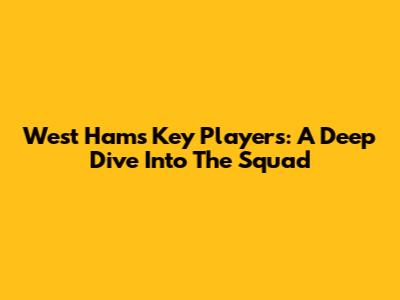 West Ham's Key Players: A Deep Dive Into The Squad