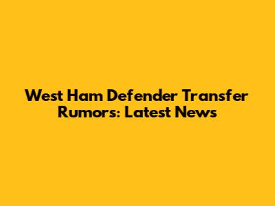 West Ham Defender Transfer Rumors: Latest News