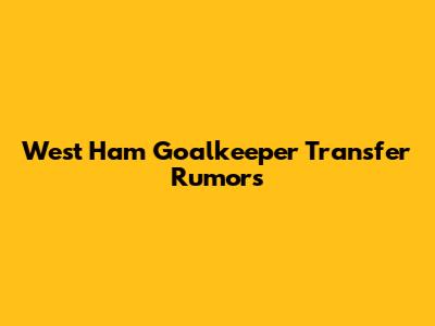 West Ham Goalkeeper Transfer Rumors