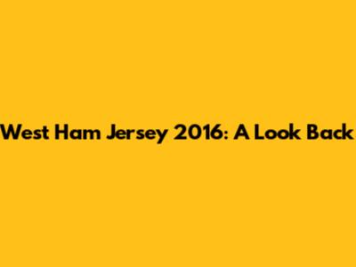 West Ham Jersey 2016: A Look Back