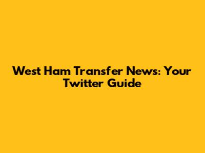 West Ham Transfer News: Your Twitter Guide