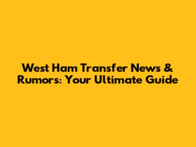 West Ham Transfer News & Rumors: Your Ultimate Guide
