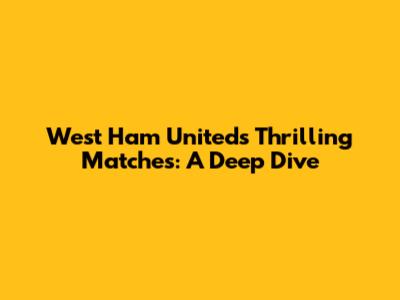 West Ham United's Thrilling Matches: A Deep Dive