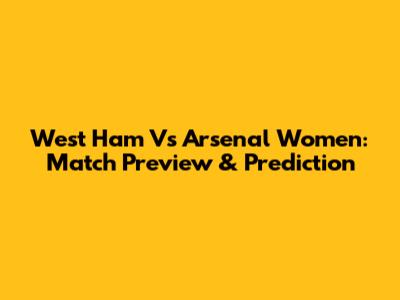 West Ham Vs Arsenal Women: Match Preview & Prediction