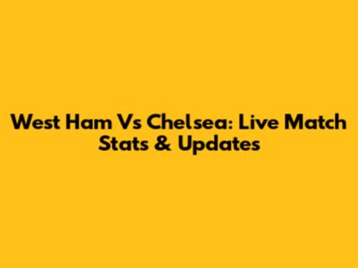 West Ham Vs Chelsea: Live Match Stats & Updates