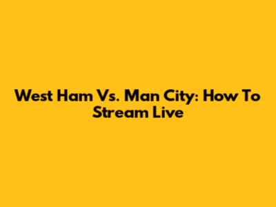 West Ham Vs. Man City: How To Stream Live