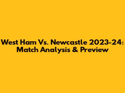 West Ham Vs. Newcastle 2023-24: Match Analysis & Preview