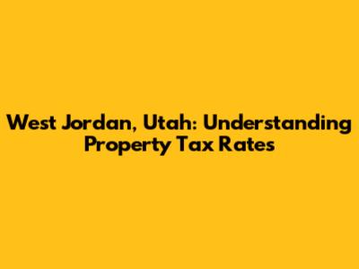 West Jordan, Utah: Understanding Property Tax Rates