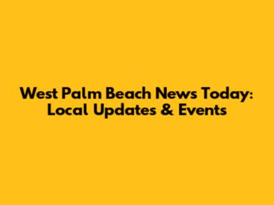West Palm Beach News Today: Local Updates & Events