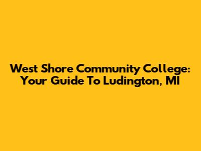 West Shore Community College: Your Guide To Ludington, MI