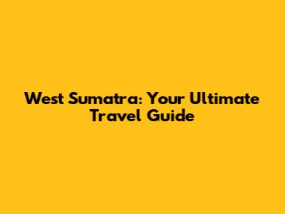 West Sumatra: Your Ultimate Travel Guide