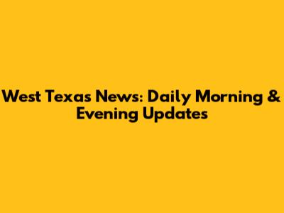 West Texas News: Daily Morning & Evening Updates