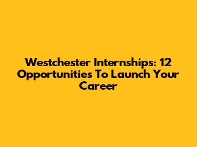 Westchester Internships: 12 Opportunities To Launch Your Career