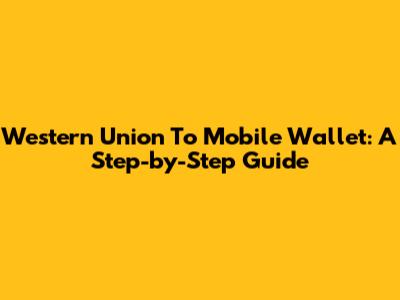 Western Union To Mobile Wallet: A Step-by-Step Guide