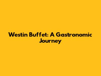 Westin Buffet: A Gastronomic Journey