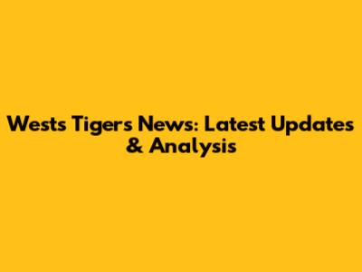 Wests Tigers News: Latest Updates & Analysis