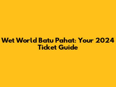 Wet World Batu Pahat: Your 2024 Ticket Guide