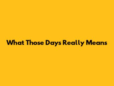 What "Those Days" Really Means