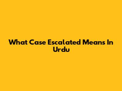 What 'Case Escalated' Means In Urdu
