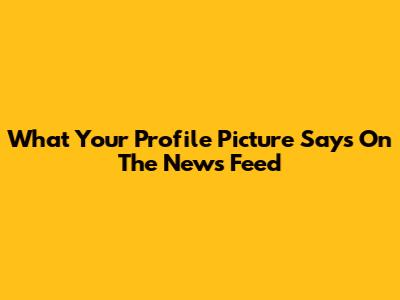 What Your Profile Picture Says On The News Feed