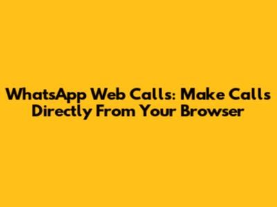 WhatsApp Web Calls: Make Calls Directly From Your Browser