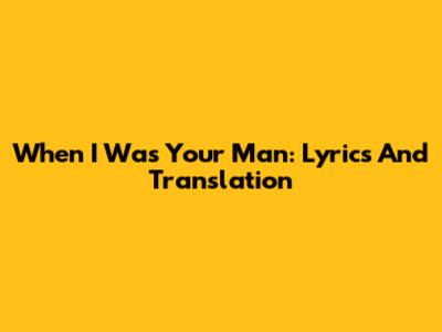 When I Was Your Man: Lyrics And Translation