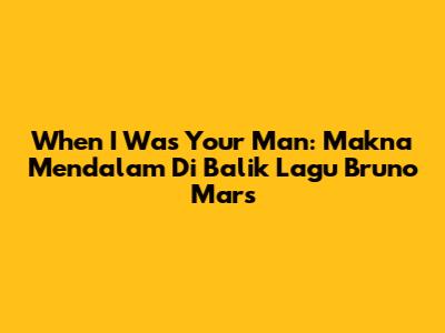 When I Was Your Man: Makna Mendalam Di Balik Lagu Bruno Mars