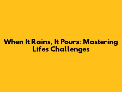 When It Rains, It Pours: Mastering Life's Challenges