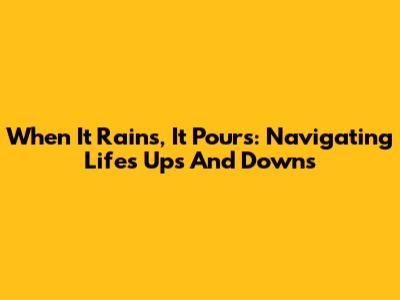 When It Rains, It Pours: Navigating Life's Ups And Downs