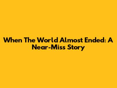 When The World Almost Ended: A Near-Miss Story