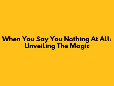 When You Say You Nothing At All: Unveiling The Magic