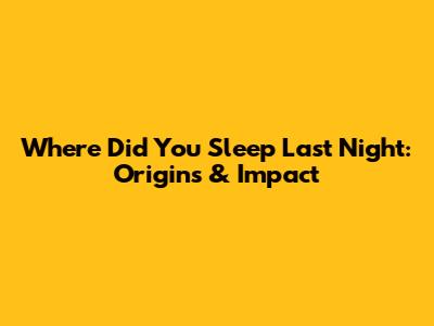 Where Did You Sleep Last Night: Origins & Impact